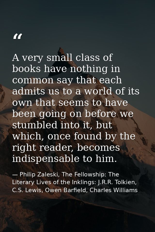 A very small class of books have nothing in common say that each admits us to a world of its own that seems to have been — Philip Zaleski, The Fellowship: The Literary Lives of the Inklings: J.R.R. Tolkien, C.S. Lewis, Owen Barfield, Charles Williams