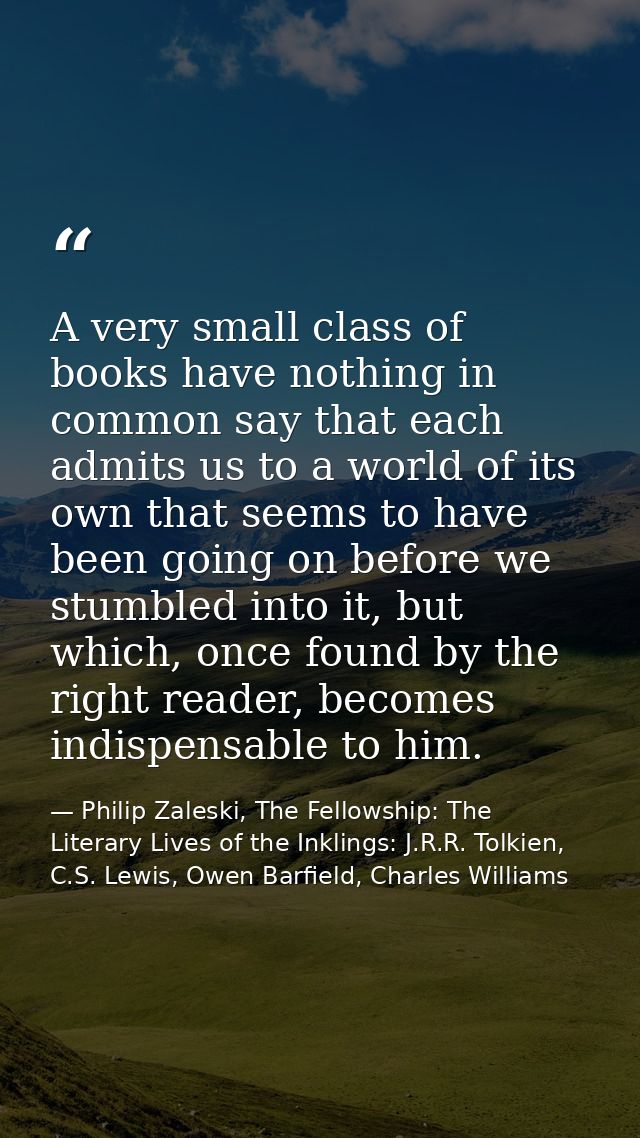 A very small class of books have nothing in common say that each admits us to a world of its own that seems to have been — Philip Zaleski, The Fellowship: The Literary Lives of the Inklings: J.R.R. Tolkien, C.S. Lewis, Owen Barfield, Charles Williams