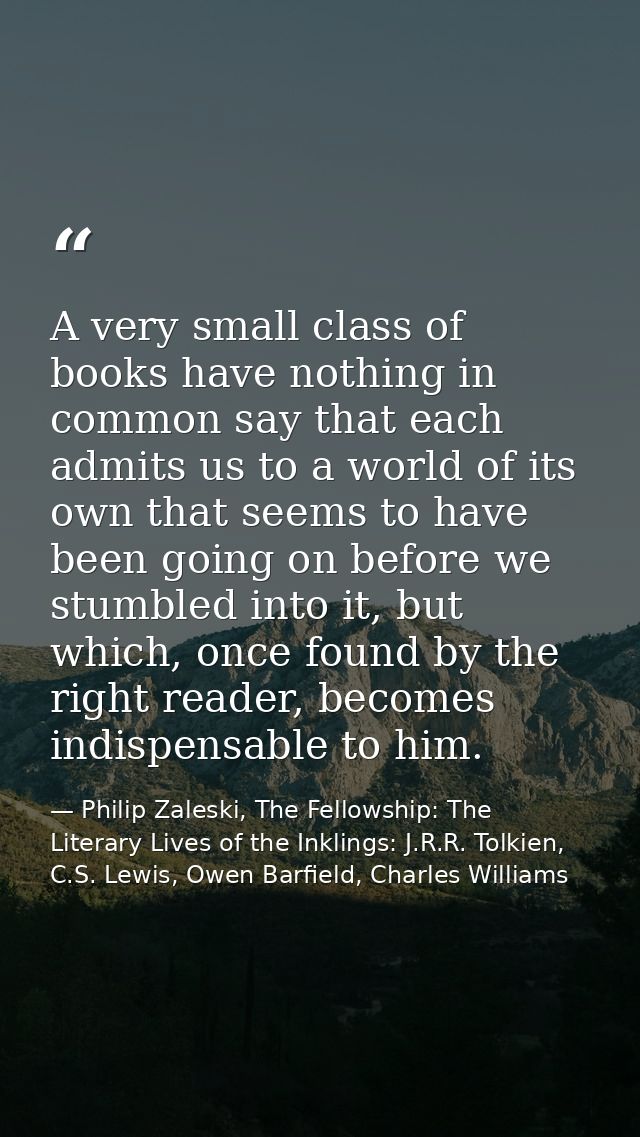A very small class of books have nothing in common say that each admits us to a world of its own that seems to have been — Philip Zaleski, The Fellowship: The Literary Lives of the Inklings: J.R.R. Tolkien, C.S. Lewis, Owen Barfield, Charles Williams