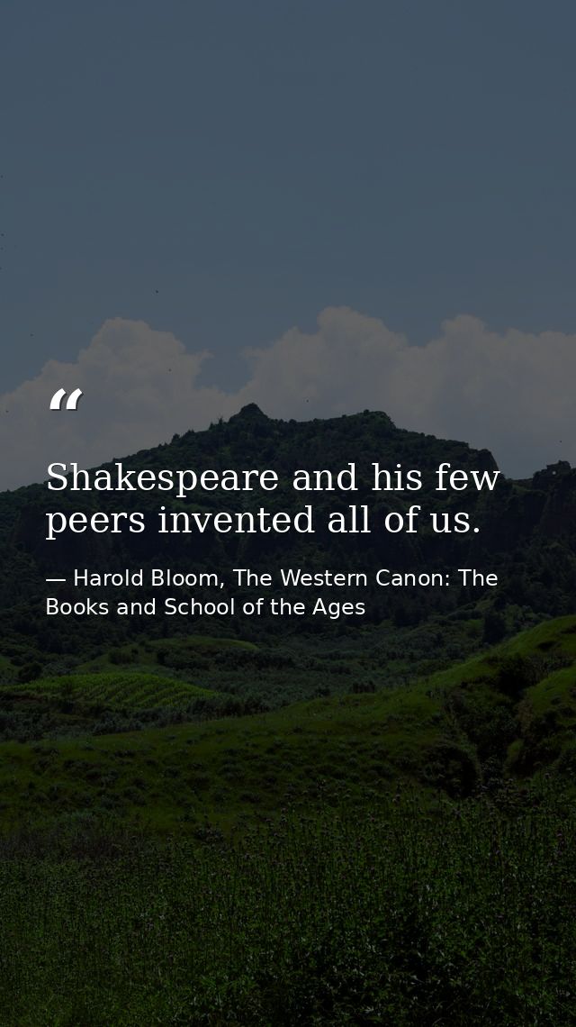 Shakespeare and his few peers invented all of us. — Harold Bloom, The Western Canon: The Books and School of the Ages