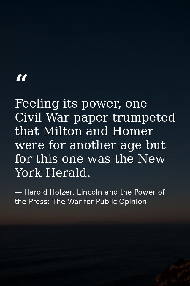 Feeling its power, one Civil War paper trumpeted that Milton and Homer were for another age but for this one was the New — Harold Holzer, Lincoln and the Power of the Press: The War for Public Opinion