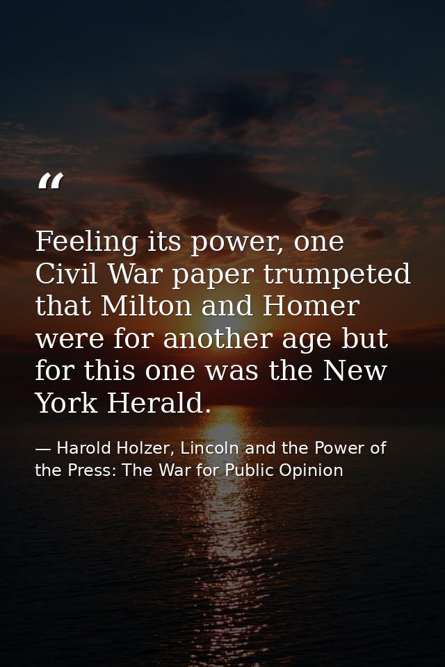 Feeling its power, one Civil War paper trumpeted that Milton and Homer were for another age but for this one was the New — Harold Holzer, Lincoln and the Power of the Press: The War for Public Opinion