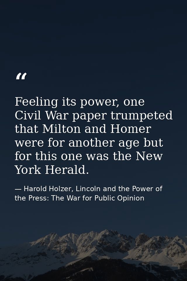 Feeling its power, one Civil War paper trumpeted that Milton and Homer were for another age but for this one was the New — Harold Holzer, Lincoln and the Power of the Press: The War for Public Opinion