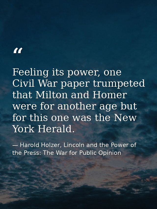 Feeling its power, one Civil War paper trumpeted that Milton and Homer were for another age but for this one was the New — Harold Holzer, Lincoln and the Power of the Press: The War for Public Opinion