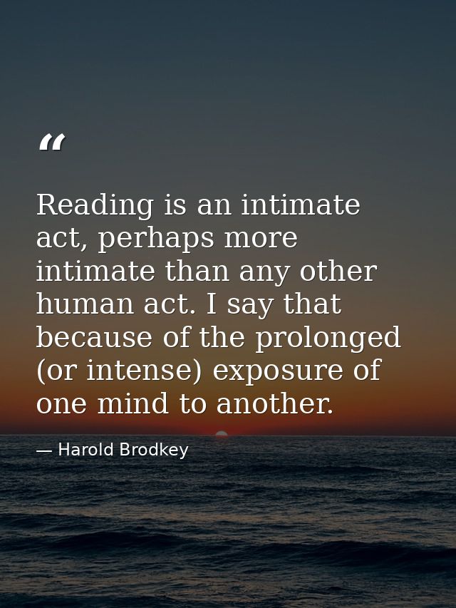 Reading is an intimate act, perhaps more intimate than any other human act. I say that because of the prolonged (or inte — Harold Brodkey