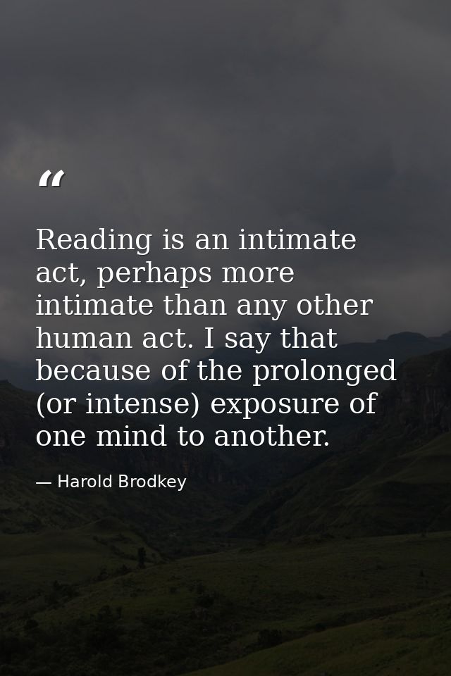 Reading is an intimate act, perhaps more intimate than any other human act. I say that because of the prolonged (or inte — Harold Brodkey