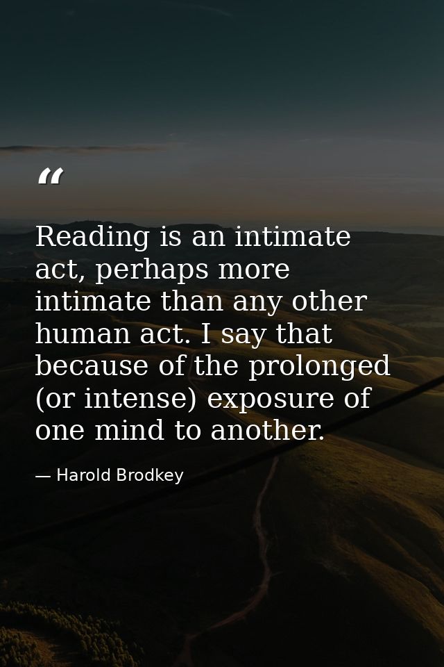 Reading is an intimate act, perhaps more intimate than any other human act. I say that because of the prolonged (or inte — Harold Brodkey
