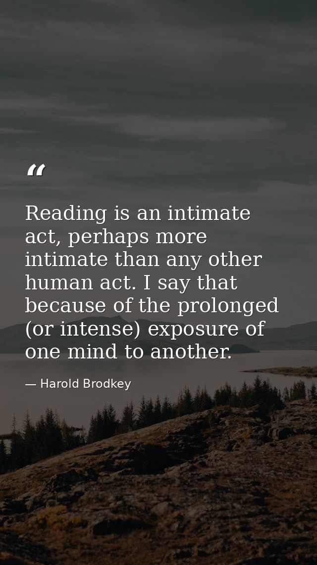 Reading is an intimate act, perhaps more intimate than any other human act. I say that because of the prolonged (or inte — Harold Brodkey