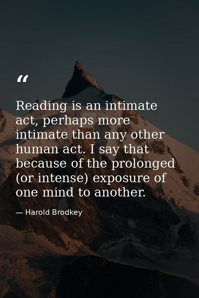 Reading is an intimate act, perhaps more intimate than any other human act. I say that because of the prolonged (or inte — Harold Brodkey