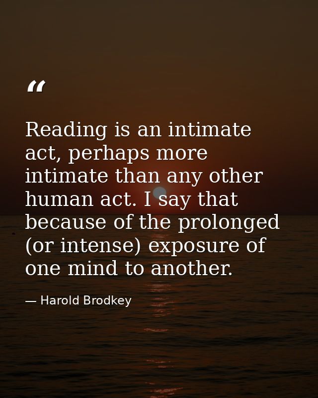 Reading is an intimate act, perhaps more intimate than any other human act. I say that because of the prolonged (or inte — Harold Brodkey