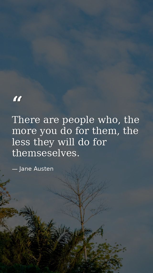 There are people who, the more you do for them, the less they will do for themseselves. — Jane Austen