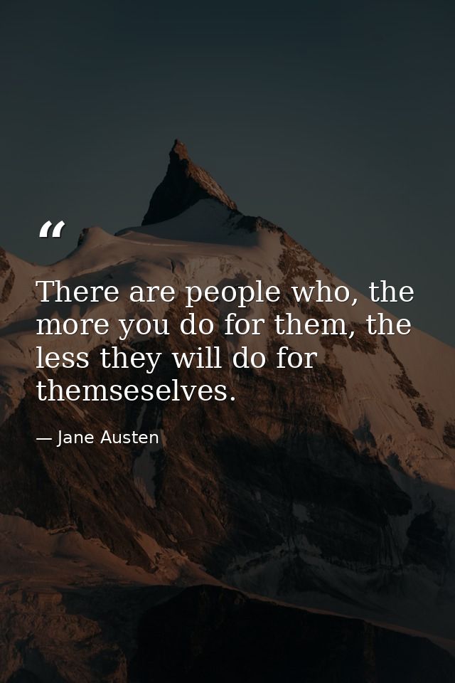 There are people who, the more you do for them, the less they will do for themseselves. — Jane Austen