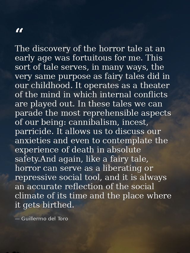 The discovery of the horror tale at an early age was fortuitous for me. This sort of tale serves, in many ways, the very — Guillermo del Toro