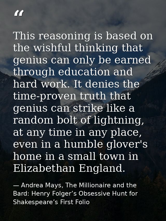 This reasoning is based on the wishful thinking that genius can only be earned through education and hard work. It denie — Andrea Mays, The Millionaire and the Bard: Henry Folger’s Obsessive Hunt for Shakespeare’s First Folio