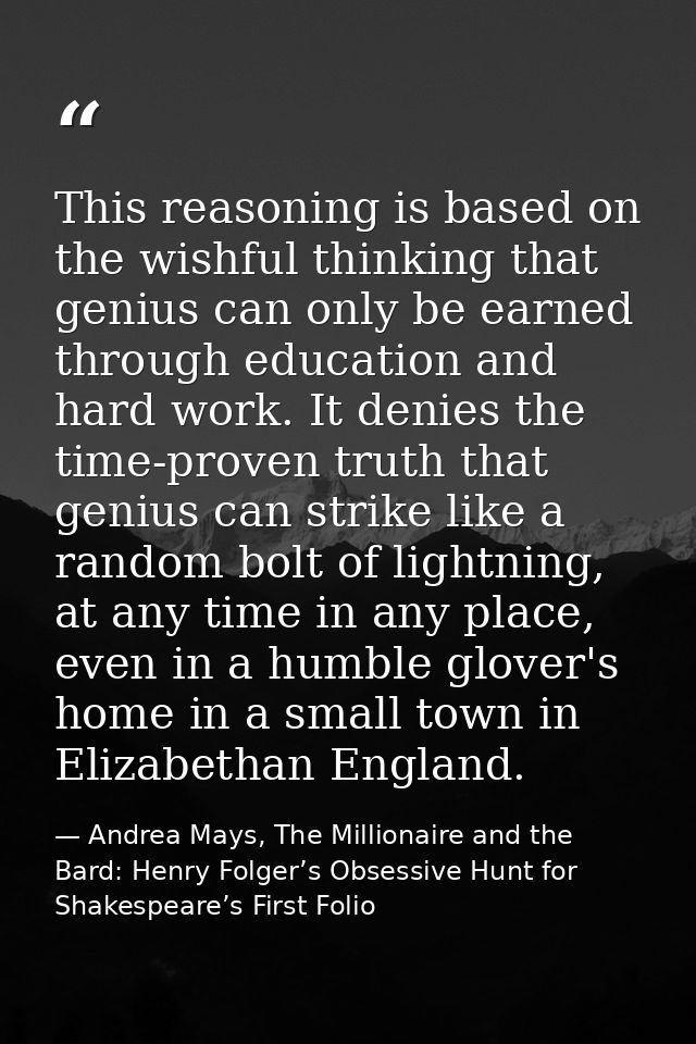 This reasoning is based on the wishful thinking that genius can only be earned through education and hard work. It denie — Andrea Mays, The Millionaire and the Bard: Henry Folger’s Obsessive Hunt for Shakespeare’s First Folio