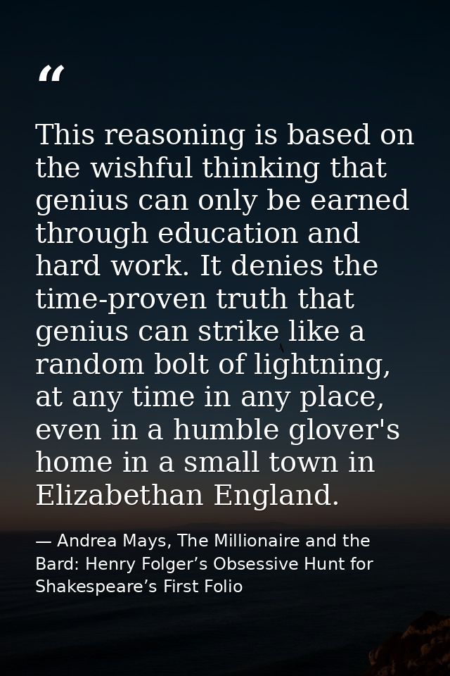 This reasoning is based on the wishful thinking that genius can only be earned through education and hard work. It denie — Andrea Mays, The Millionaire and the Bard: Henry Folger’s Obsessive Hunt for Shakespeare’s First Folio