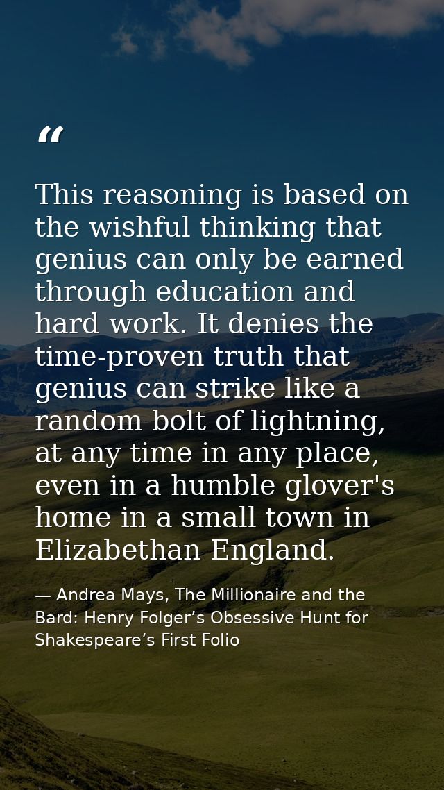 This reasoning is based on the wishful thinking that genius can only be earned through education and hard work. It denie — Andrea Mays, The Millionaire and the Bard: Henry Folger’s Obsessive Hunt for Shakespeare’s First Folio