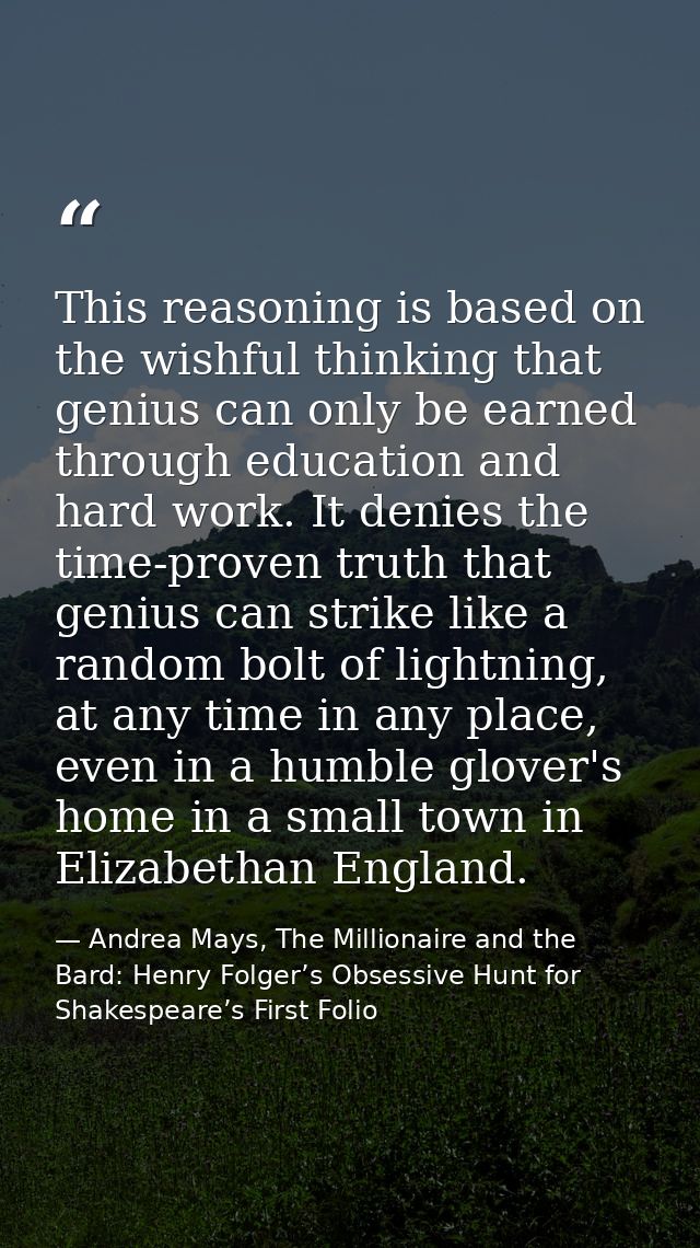This reasoning is based on the wishful thinking that genius can only be earned through education and hard work. It denie — Andrea Mays, The Millionaire and the Bard: Henry Folger’s Obsessive Hunt for Shakespeare’s First Folio