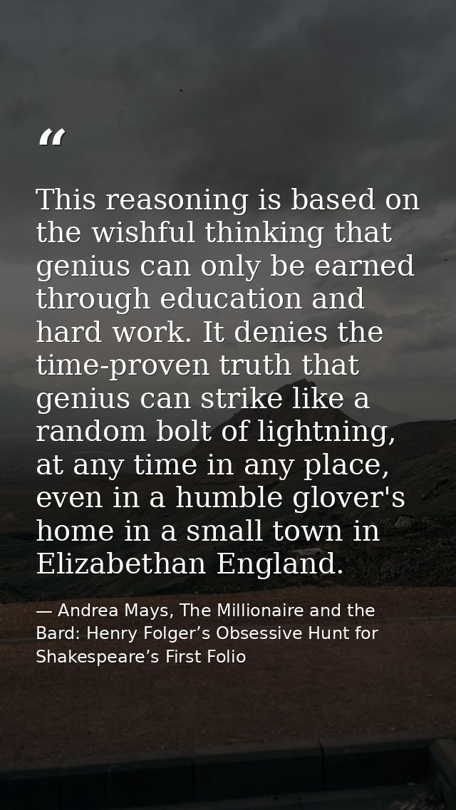This reasoning is based on the wishful thinking that genius can only be earned through education and hard work. It denie — Andrea Mays, The Millionaire and the Bard: Henry Folger’s Obsessive Hunt for Shakespeare’s First Folio