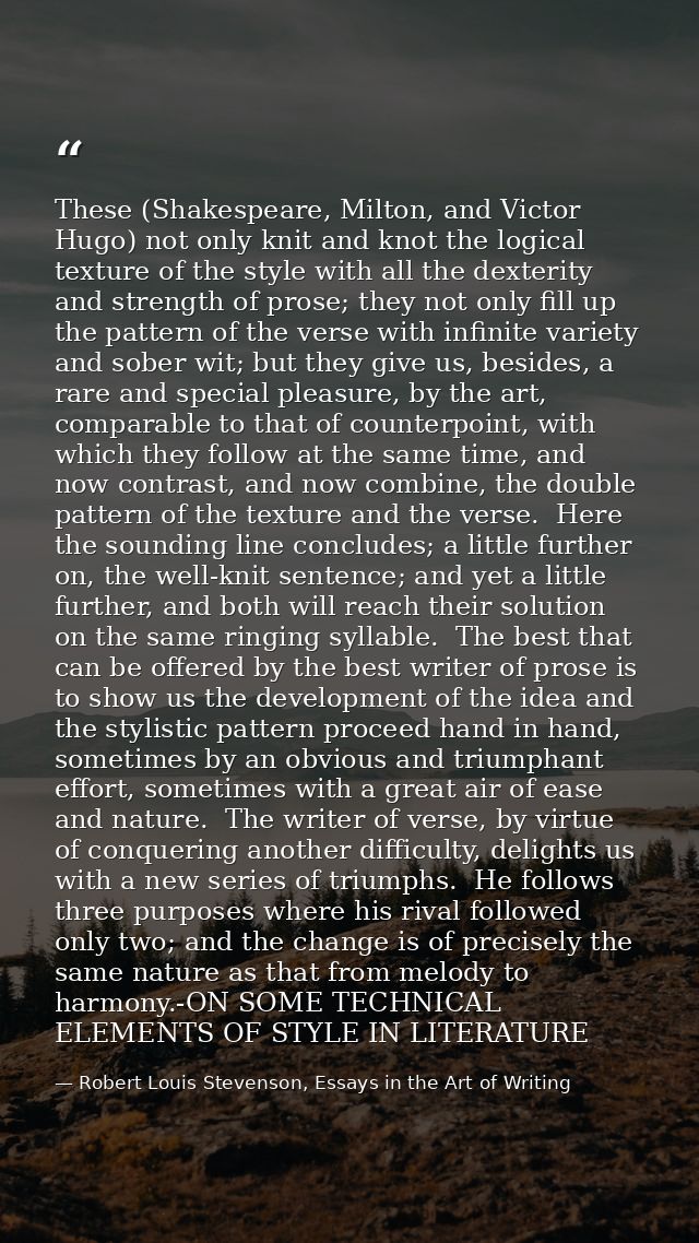 These (Shakespeare, Milton, and Victor Hugo) not only knit and knot the logical texture of the style with all the dexter — Robert Louis Stevenson, Essays in the Art of Writing