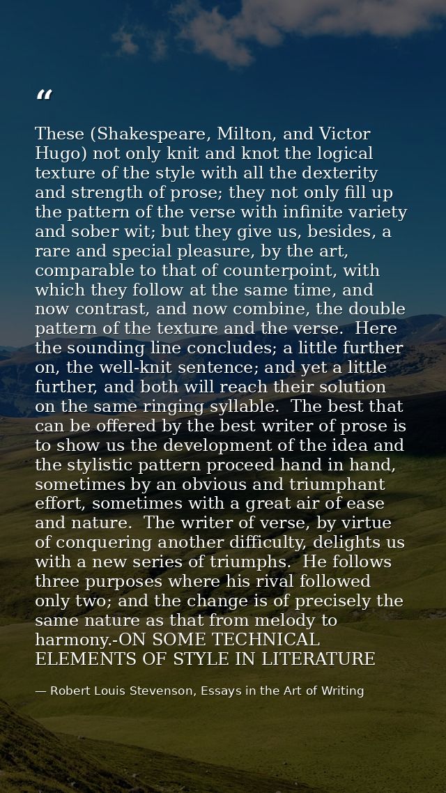 These (Shakespeare, Milton, and Victor Hugo) not only knit and knot the logical texture of the style with all the dexter — Robert Louis Stevenson, Essays in the Art of Writing