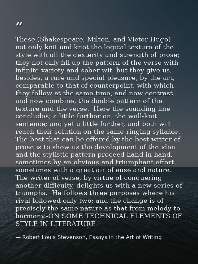 These (Shakespeare, Milton, and Victor Hugo) not only knit and knot the logical texture of the style with all the dexter — Robert Louis Stevenson, Essays in the Art of Writing