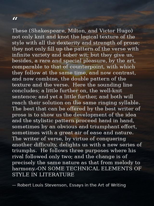 These (Shakespeare, Milton, and Victor Hugo) not only knit and knot the logical texture of the style with all the dexter — Robert Louis Stevenson, Essays in the Art of Writing