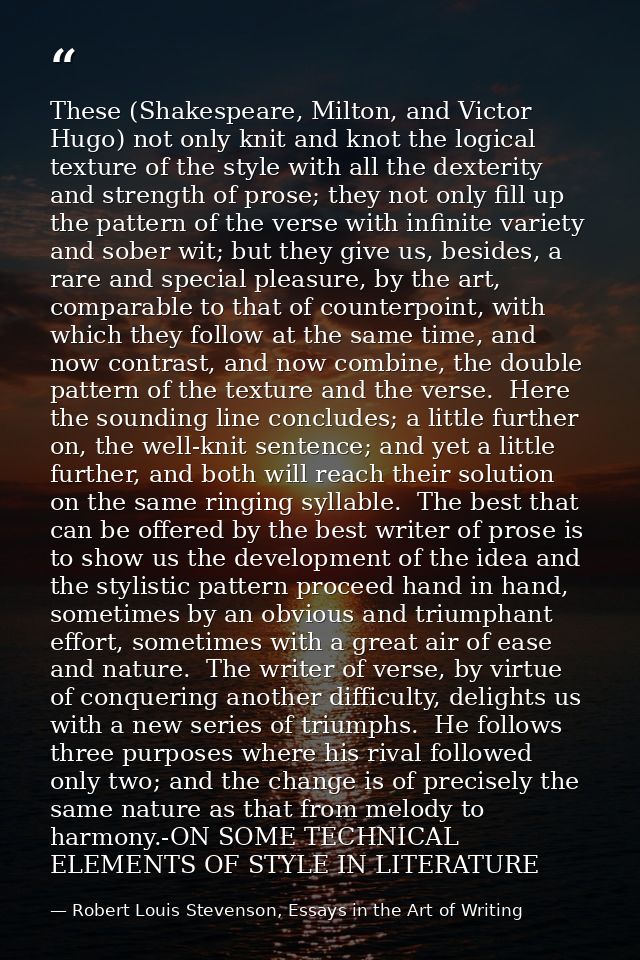 These (Shakespeare, Milton, and Victor Hugo) not only knit and knot the logical texture of the style with all the dexter — Robert Louis Stevenson, Essays in the Art of Writing