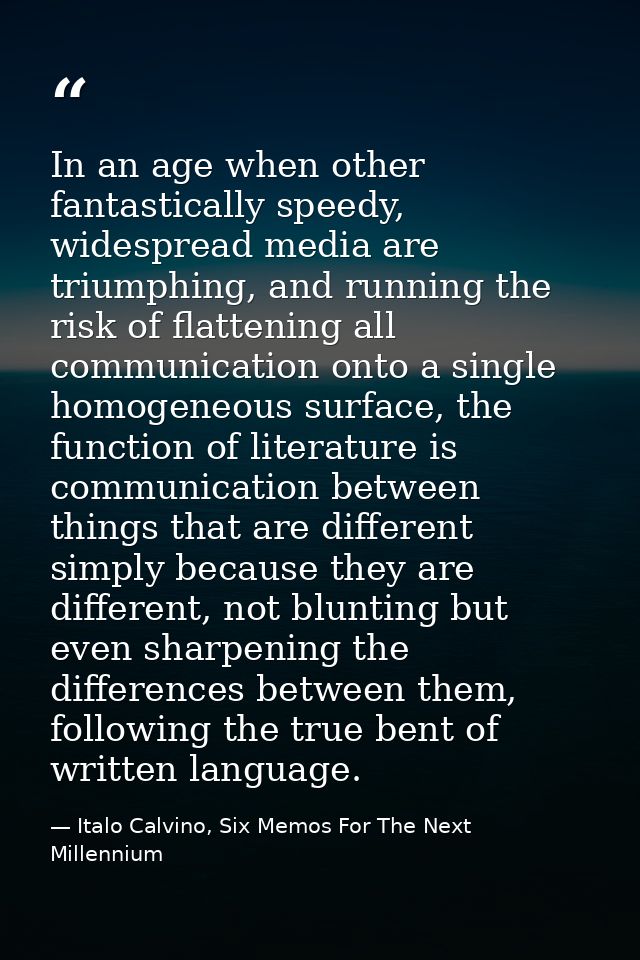 In an age when other fantastically speedy, widespread media are triumphing, and running the risk of flattening all commu — Italo Calvino, Six Memos For The Next Millennium