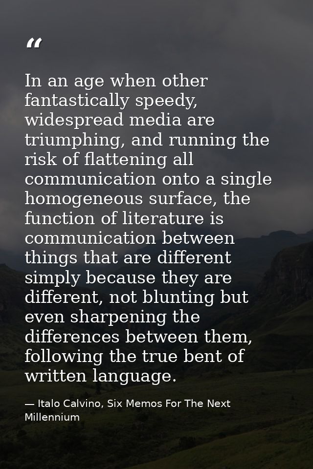 In an age when other fantastically speedy, widespread media are triumphing, and running the risk of flattening all commu — Italo Calvino, Six Memos For The Next Millennium