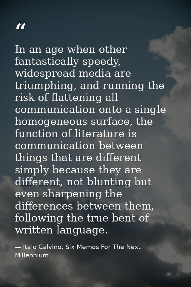 In an age when other fantastically speedy, widespread media are triumphing, and running the risk of flattening all commu — Italo Calvino, Six Memos For The Next Millennium