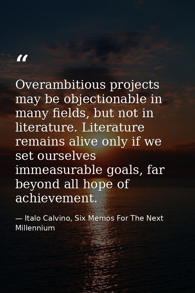 Overambitious projects may be objectionable in many fields, but not in literature. Literature remains alive only if we s — Italo Calvino, Six Memos For The Next Millennium