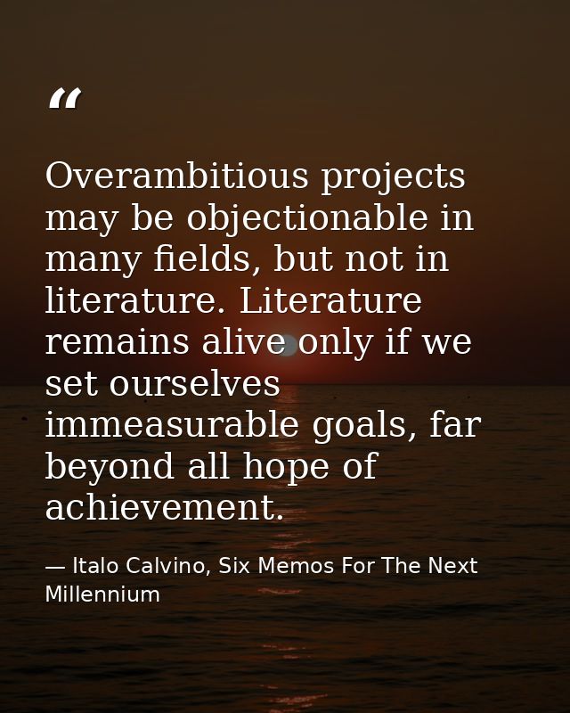 Overambitious projects may be objectionable in many fields, but not in literature. Literature remains alive only if we s — Italo Calvino, Six Memos For The Next Millennium