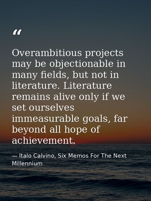 Overambitious projects may be objectionable in many fields, but not in literature. Literature remains alive only if we s — Italo Calvino, Six Memos For The Next Millennium