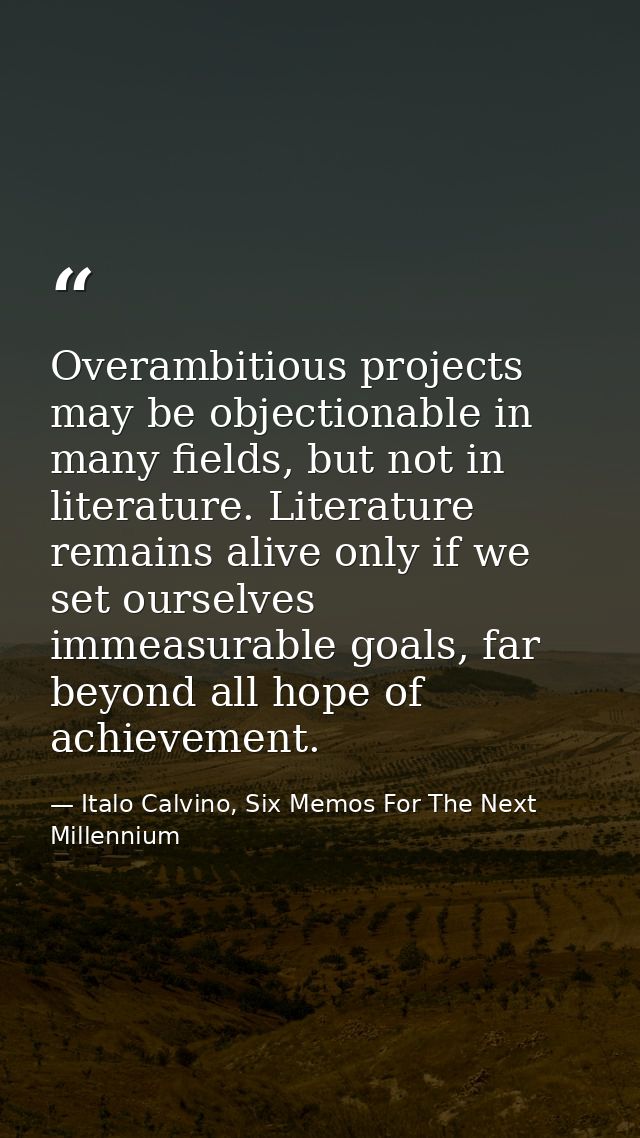 Overambitious projects may be objectionable in many fields, but not in literature. Literature remains alive only if we s — Italo Calvino, Six Memos For The Next Millennium
