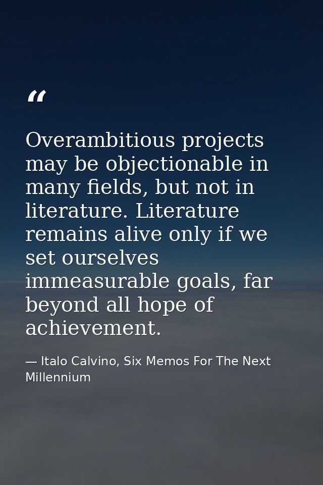 Overambitious projects may be objectionable in many fields, but not in literature. Literature remains alive only if we s — Italo Calvino, Six Memos For The Next Millennium