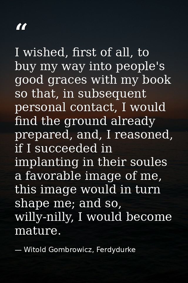 I wished, first of all, to buy my way into people's good graces with my book so that, in subsequent personal contact, I  — Witold Gombrowicz, Ferdydurke