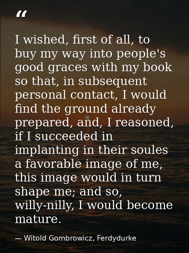 I wished, first of all, to buy my way into people's good graces with my book so that, in subsequent personal contact, I  — Witold Gombrowicz, Ferdydurke