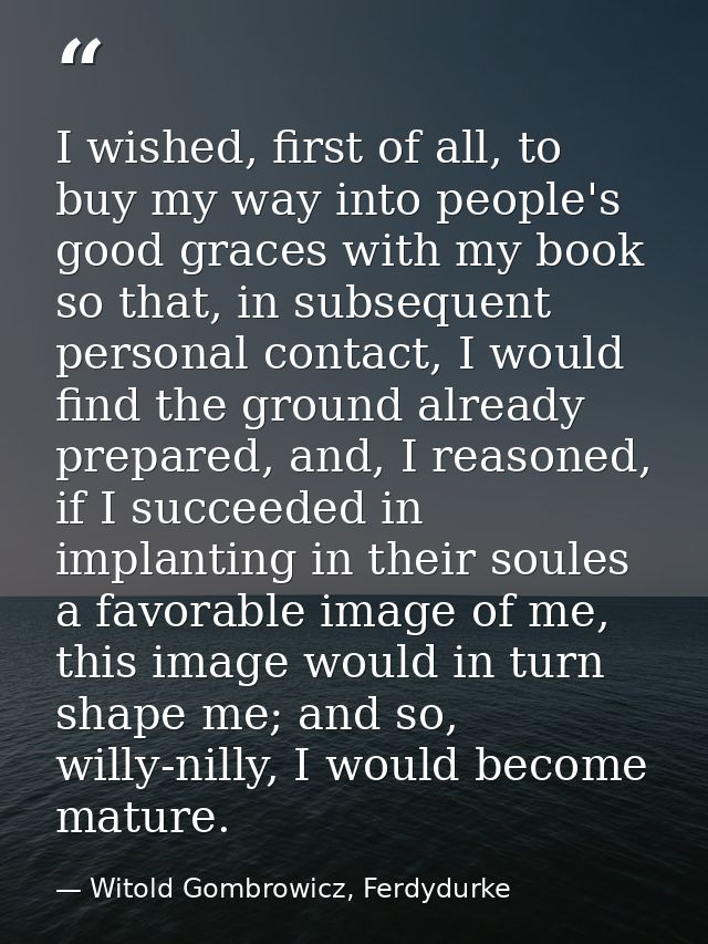 I wished, first of all, to buy my way into people's good graces with my book so that, in subsequent personal contact, I  — Witold Gombrowicz, Ferdydurke