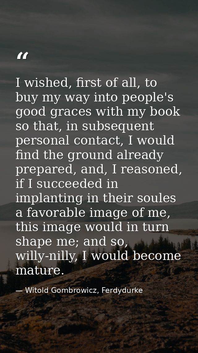I wished, first of all, to buy my way into people's good graces with my book so that, in subsequent personal contact, I  — Witold Gombrowicz, Ferdydurke
