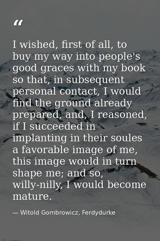 I wished, first of all, to buy my way into people's good graces with my book so that, in subsequent personal contact, I  — Witold Gombrowicz, Ferdydurke