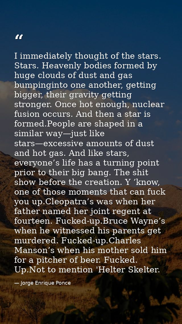I immediately thought of the stars. Stars. Heavenly bodies formed by huge clouds of dust and gas bumpinginto one another — Jorge Enrique Ponce