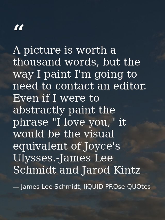 A picture is worth a thousand words, but the way I paint I'm going to need to contact an editor. Even if I were to abstr — James Lee Schmidt, liQUID PROse QUOtes