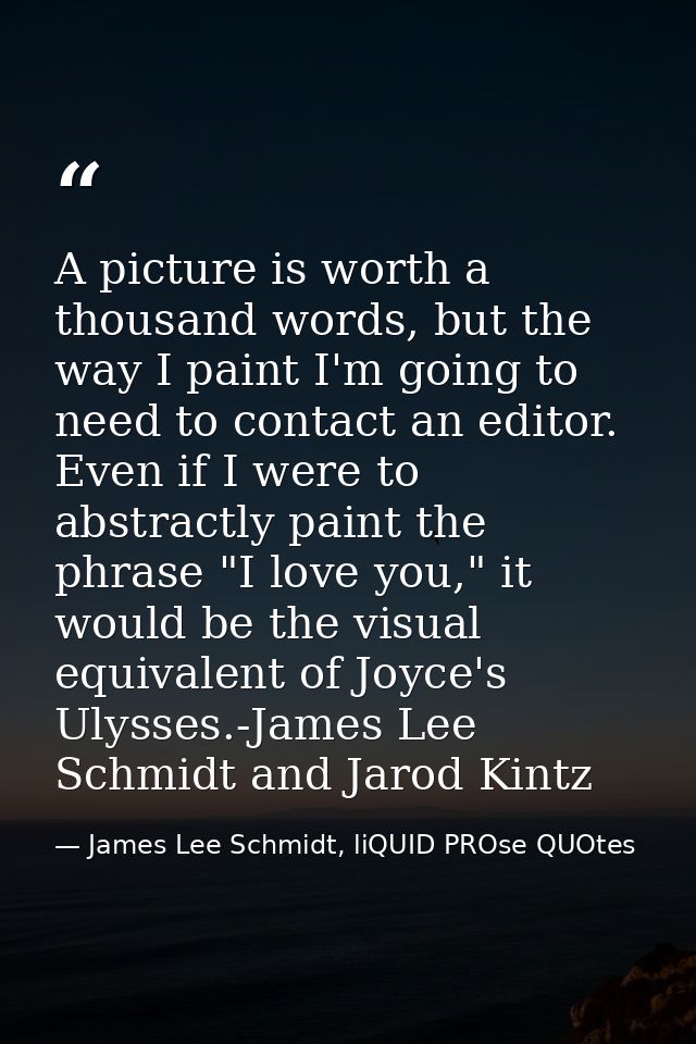A picture is worth a thousand words, but the way I paint I'm going to need to contact an editor. Even if I were to abstr — James Lee Schmidt, liQUID PROse QUOtes