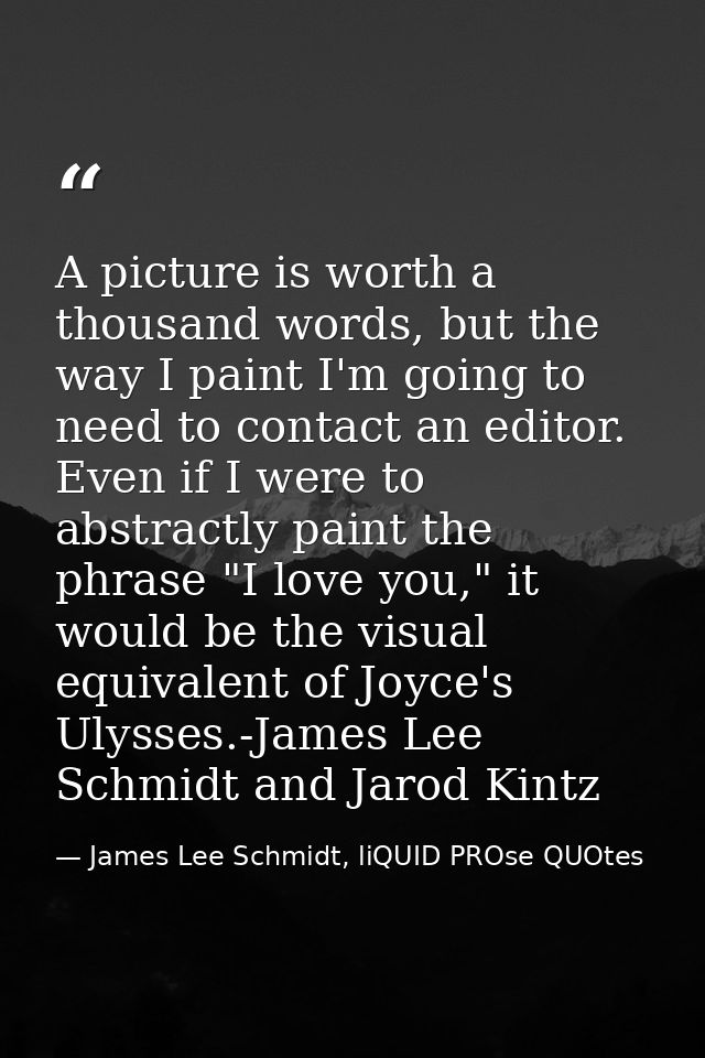 A picture is worth a thousand words, but the way I paint I'm going to need to contact an editor. Even if I were to abstr — James Lee Schmidt, liQUID PROse QUOtes