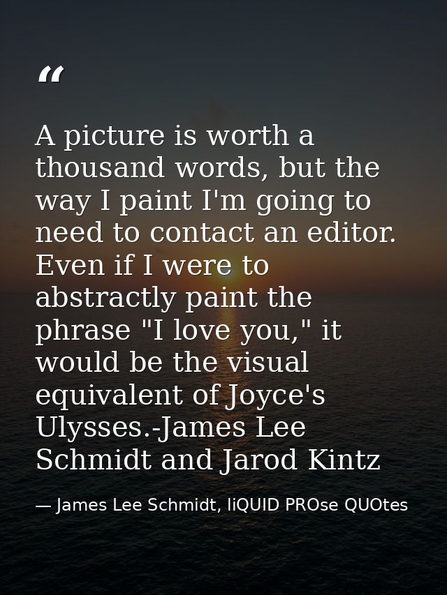 A picture is worth a thousand words, but the way I paint I'm going to need to contact an editor. Even if I were to abstr — James Lee Schmidt, liQUID PROse QUOtes