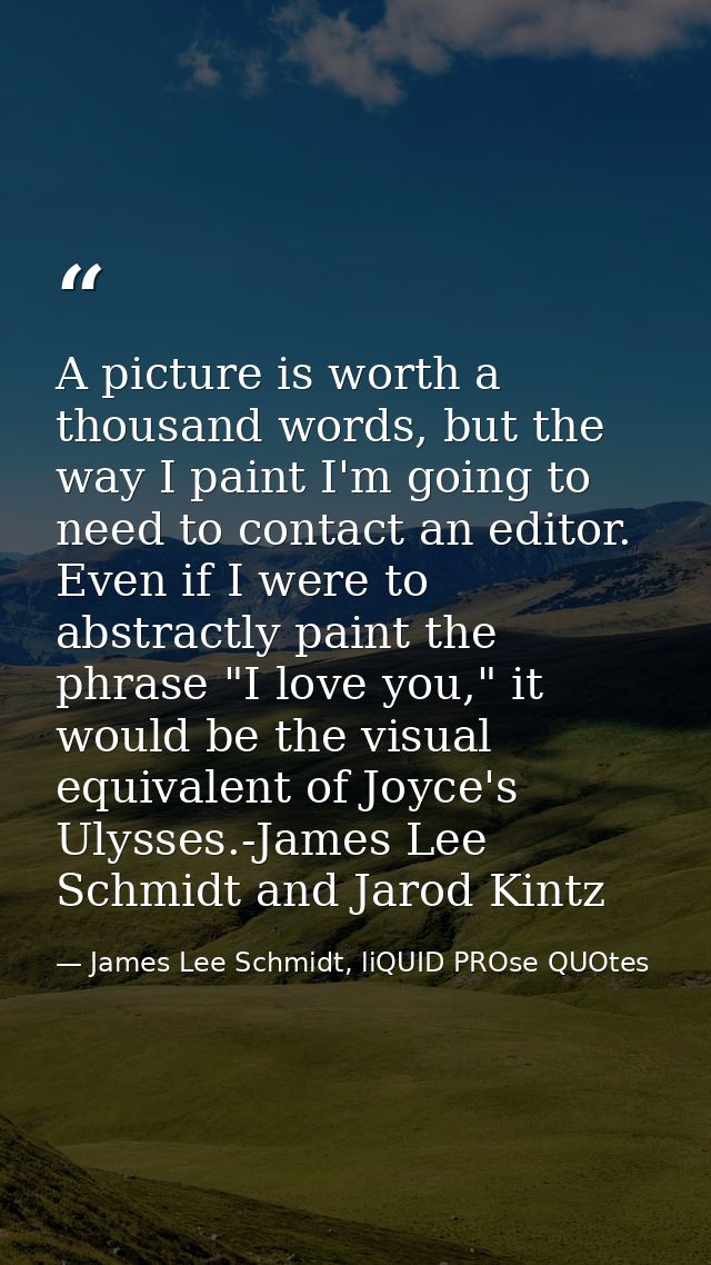 A picture is worth a thousand words, but the way I paint I'm going to need to contact an editor. Even if I were to abstr — James Lee Schmidt, liQUID PROse QUOtes