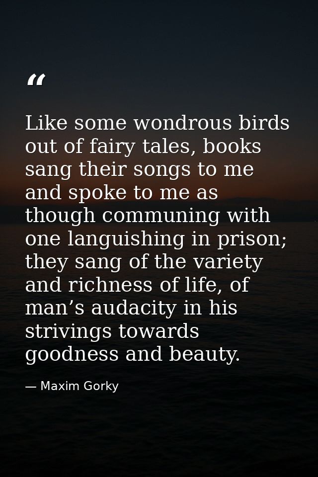 Like some wondrous birds out of fairy tales, books sang their songs to me and spoke to me as though communing with one l — Maxim Gorky