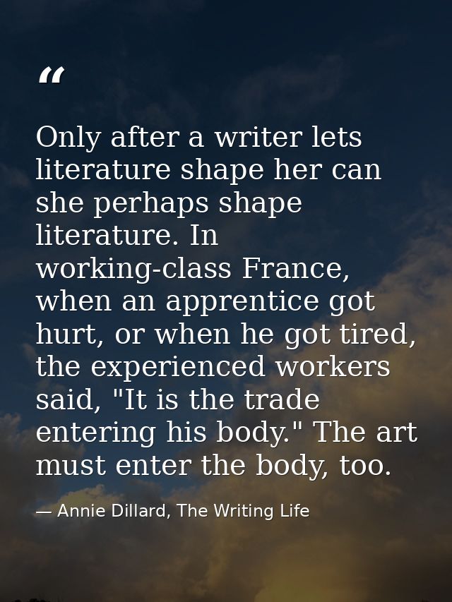 Only after a writer lets literature shape her can she perhaps shape literature. In working-class France, when an apprent — Annie Dillard, The Writing Life
