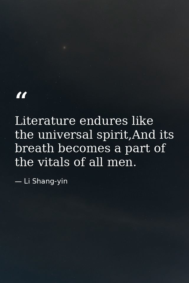 Literature endures like the universal spirit,And its breath becomes a part of the vitals of all men. — Li Shang-yin